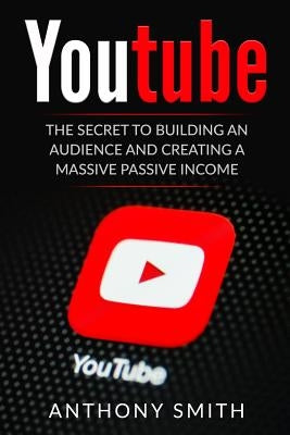 Youtube: The Secret to Building an Audience and Creating a Massive Passive Income by Smith, Anthony