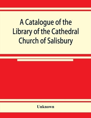 A catalogue of the Library of the Cathedral Church of Salisbury by Unknown