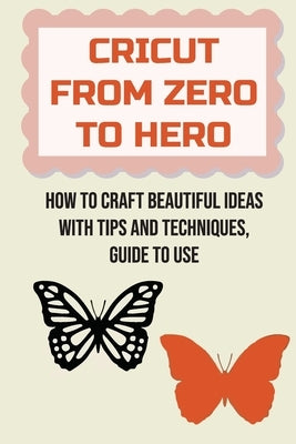 Cricut From Zero To Hero: How To Craft Beautiful Ideas With Tips And Techniques, Guide To Use: How To Quickly Connect Your Cricut Machine To A C by Fenchel, Karren