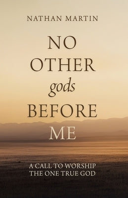 No Other gods Before Me: A Call To Worship The One True God by Martin, Nathan