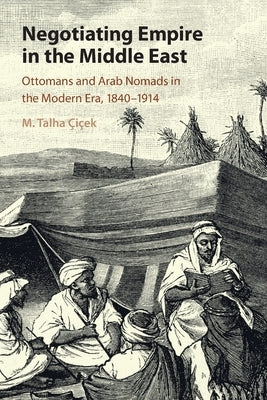 Negotiating Empire in the Middle East: Ottomans and Arab Nomads in the Modern Era, 1840-1914 by Çiçek, M. Talha