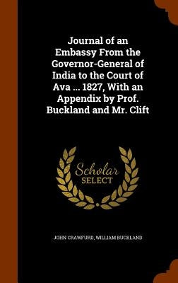 Journal of an Embassy From the Governor-General of India to the Court of Ava ... 1827, With an Appendix by Prof. Buckland and Mr. Clift by Crawfurd, John