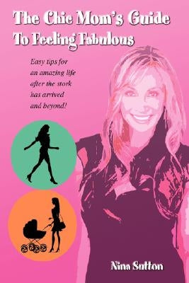 The Chic Mom's Guide To Feeling Fabulous: Easy tips for an amazing life after the stork has arrived and beyond! by Sutton, Nina