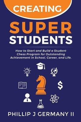 Creating Super Students: How to Start and Build a Student Chess Program for Outstanding Achievement in School, Career, and Life. by Germany, Phillip