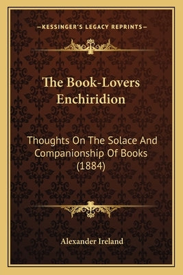 The Book-Lovers Enchiridion: Thoughts On The Solace And Companionship Of Books (1884) by Ireland, Alexander