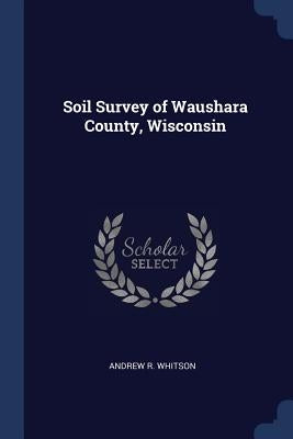 Soil Survey of Waushara County, Wisconsin by Whitson, Andrew R.