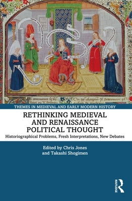 Rethinking Medieval and Renaissance Political Thought: Historiographical Problems, Fresh Interpretations, New Debates by Jones, Chris
