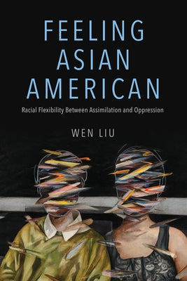 Feeling Asian American: Racial Flexibility Between Assimilation and Oppression by Liu, Wen