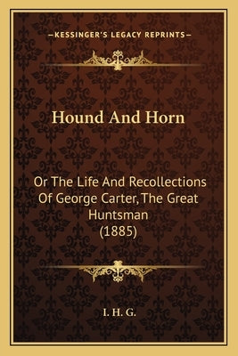 Hound And Horn: Or The Life And Recollections Of George Carter, The Great Huntsman (1885) by G, I. H.