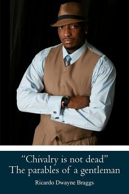 "Chivalry is not dead" The parables of a gentleman by Braggs, Ricardo Dwayne