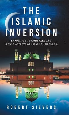 The Islamic Inversion: Exposing the Contrary and Ironic Aspects of Islamic Theology. by Sievers, Robert