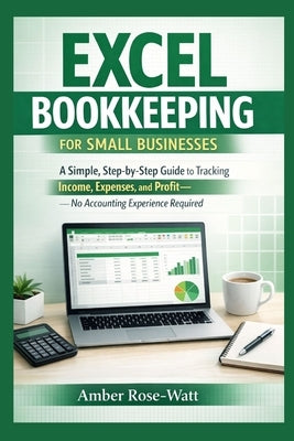 Excel Bookkeeping for Small Businesses: A Simple Step-by-Step Guide to Tracking Income, Expenses, and Profit-No Accounting Experience Required by Rose-Watt, Amber