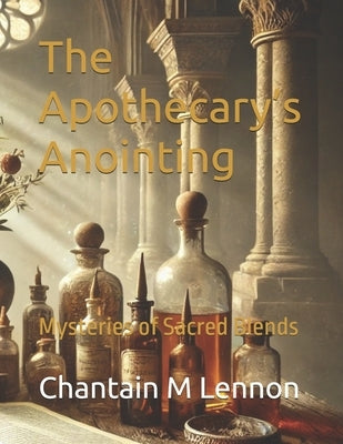 The Apothecary's Anointing: Mysteries of Sacred Blends by Lennon, Chantain