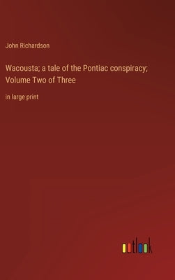 Wacousta; a tale of the Pontiac conspiracy; Volume Two of Three: in large print by Richardson, John