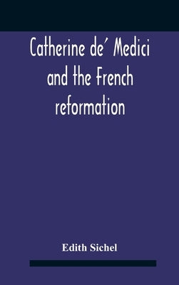 Catherine De' Medici And The French Reformation by Sichel, Edith