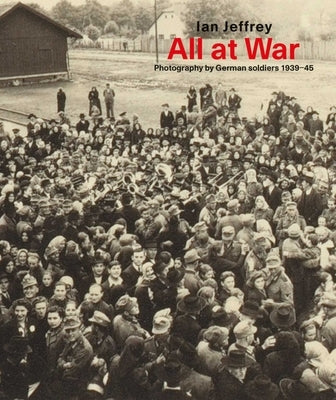 All at War: Photography by German Soldiers 1939-45 by Jeffrey, Ian
