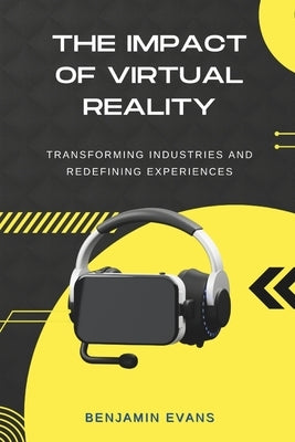 The Impact of Virtual Reality: Transforming Industries and Redefining Experiences by Evans, Benjamin
