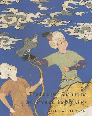The Eckstein Shahnama: An Ottoman Book of Kings by Kwiatkowski, Will