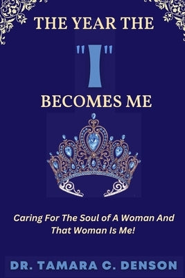 The Year The "I" Becomes Me: Caring For The Soul of A Woman And That Woman Is Me by Denson, Tamara