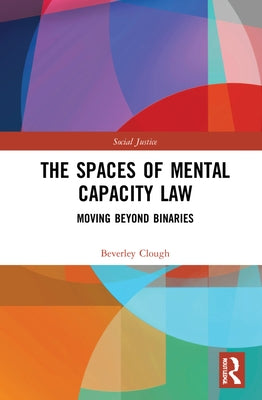 The Spaces of Mental Capacity Law: Moving Beyond Binaries by Clough, Beverley