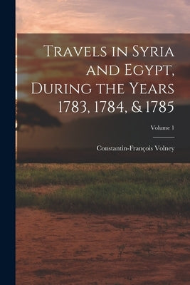 Travels in Syria and Egypt, During the Years 1783, 1784, & 1785; Volume 1 by Volney, Constantin-François