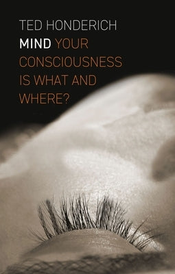 Mind: Your Consciousness Is What and Where? by Honderich, Ted