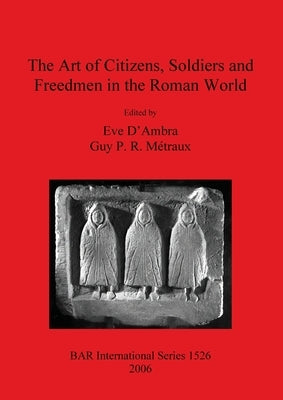 The Art of Citizens, Soldiers, and Freedmen in the Roman World by D'Ambra, Eve