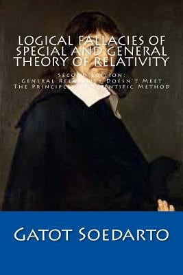 Logical Fallacies Of Special And General Theory Of Relativity: Second Edition: General Relativity Doesn't Meet The Principles Of Scientific Method by Soedarto, Gatot