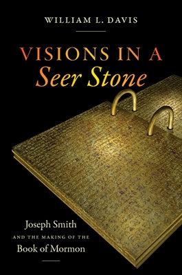 Visions in a Seer Stone: Joseph Smith and the Making of the Book of Mormon by Davis, William L.