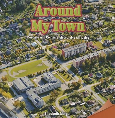 Around My Town: Describe and Compare Measurable Attributes by Morgan, Elizabeth