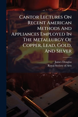 Cantor Lectures On Recent American Methods And Appliances Employed In The Metallurgy Of Copper, Lead, Gold, And Silver by Douglas, James