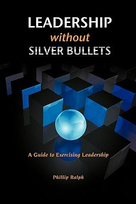 Leadership Without Silver Bullets: A Guide to Exercising Leadership by Ralph, Phillip