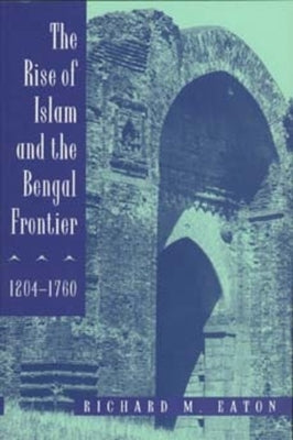 The Rise of Islam and the Bengal Frontier, 1204-1760: Volume 17 by Eaton, Richard M.