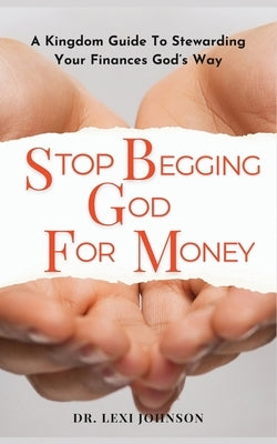 Stop Begging God for Money: A Kingdom Guide to Stewarding Your Finances God's Way by Johnson, Lexi