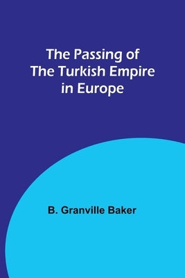 The Passing of the Turkish Empire in Europe by Baker, B. Granville