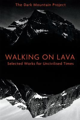 Walking on Lava: Selected Works for Uncivilised Times by The Dark Mountain Project