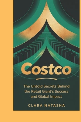 Costco: The Untold Secrets Behind the Retail Giant's Success and Global Impact" by Natasha, Clara