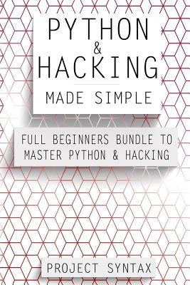 Python and Hacking Made Simple: Full Beginners Bundle To Master Python & Hacking (2 Manuscripts in 1) by Syntax, Project