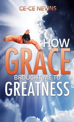 How Grace Brought Me to Greatness by Nevins, Ce-Ce