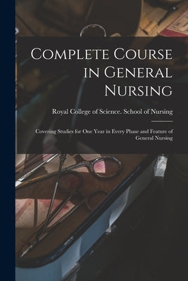 Complete Course in General Nursing [microform]: Covering Studies for One Year in Every Phase and Feature of General Nursing by Royal College of Science (Toronto, On