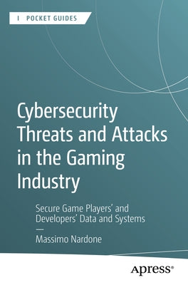 Cybersecurity Threats and Attacks in the Gaming Industry: Secure Game Players' and Developers' Data and Systems by Nardone, Massimo