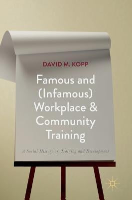 Famous and (Infamous) Workplace and Community Training: A Social History of Training and Development by Kopp, David M.