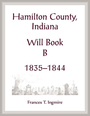 Hamilton County, Indiana Will Book B, 1835-1844 by Ingmire, Frances