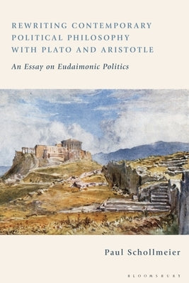 Rewriting Contemporary Political Philosophy with Plato and Aristotle: An Essay on Eudaimonic Politics by Schollmeier, Paul