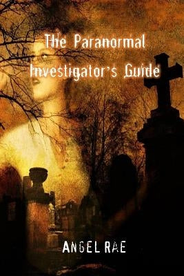 The Paranormal Investigator's Guide by Rae, Angel