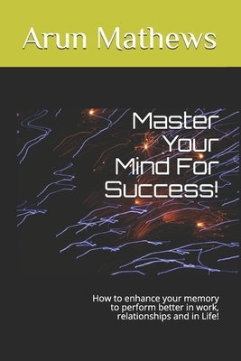 Master Your Mind For Success!: How to enhance your memory to perform better in work, relationships and in Life! by Mathews, Arun