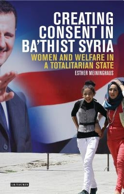 Creating Consent in Ba'thist Syria: Women and Welfare in a Totalitarian State by Meininghaus, Esther
