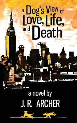 A Dog's View of Love, Life, and Death by Archer, J. R.