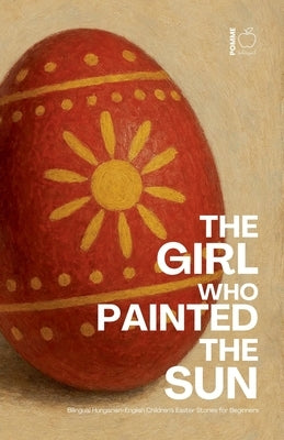 The Girl Who Painted the Sun: Bilingual Hungarian-English Children's Easter Stories for Beginners by Bilingual, Pomme