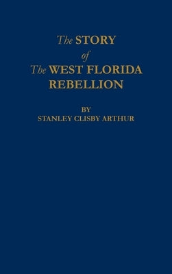 The Story of The West Florida Rebellion by Arthur, Stanley C.